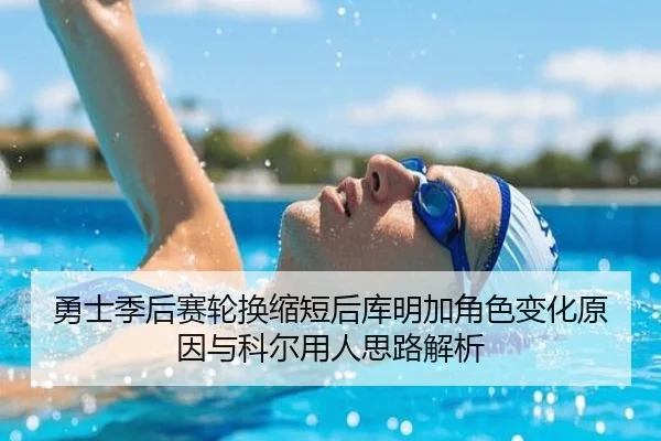 勇士季后赛轮换缩短后库明加角色变化原因与科尔用人思路解析