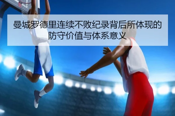 曼城罗德里连续不败纪录背后所体现的防守价值与体系意义