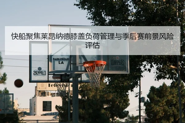 快船聚焦莱昂纳德膝盖负荷管理与季后赛前景风险评估