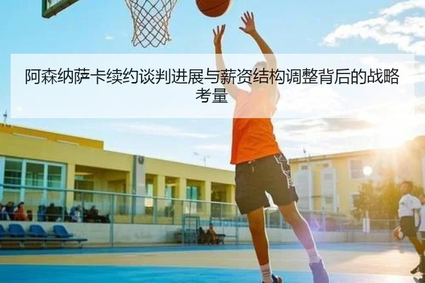 阿森纳萨卡续约谈判进展与薪资结构调整背后的战略考量