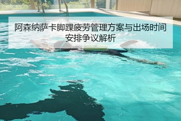 阿森纳萨卡脚踝疲劳管理方案与出场时间安排争议解析