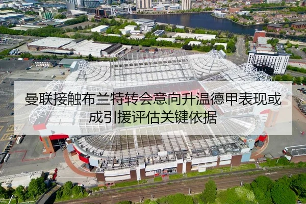 曼联接触布兰特转会意向升温德甲表现或成引援评估关键依据
